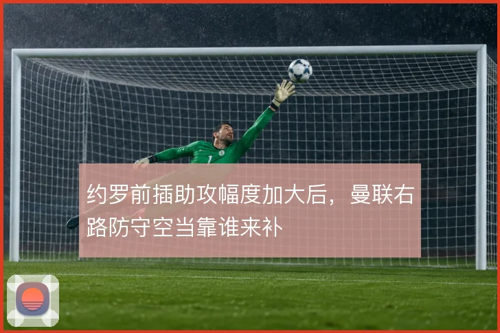 约罗前插助攻幅度加大后，曼联右路防守空当靠谁来补
