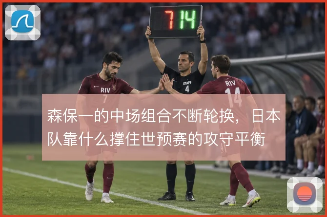 森保一的中场组合不断轮换，日本队靠什么撑住世预赛的攻守平衡
