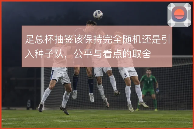 足总杯抽签该保持完全随机还是引入种子队，公平与看点的取舍