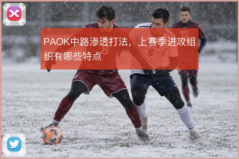PAOK中路渗透打法,上赛季进攻组织有哪些特点