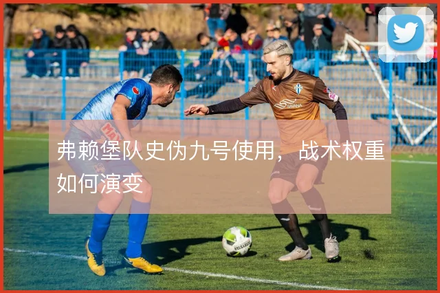 弗赖堡队史伪九号使用,战术权重如何演变