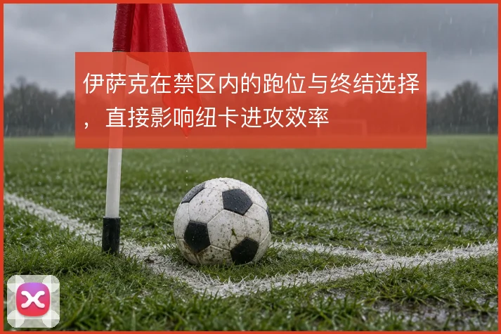 伊萨克在禁区内的跑位与终结选择,直接影响纽卡进攻效率