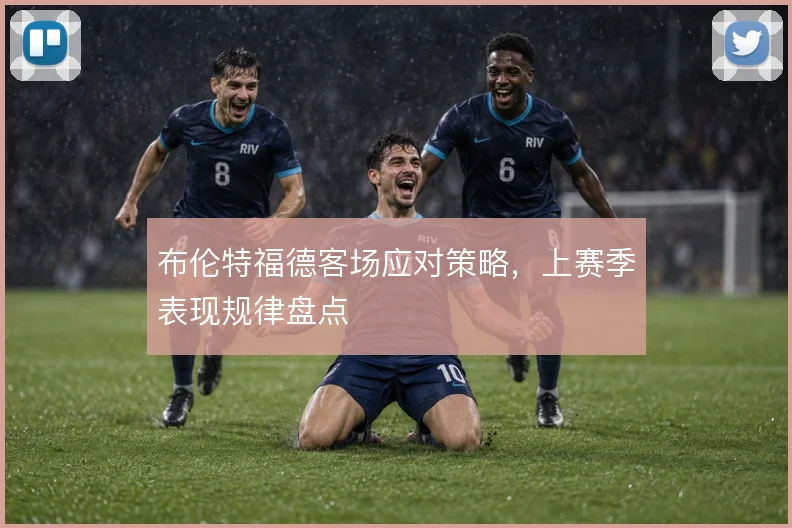 布伦特福德客场应对策略，上赛季表现规律盘点