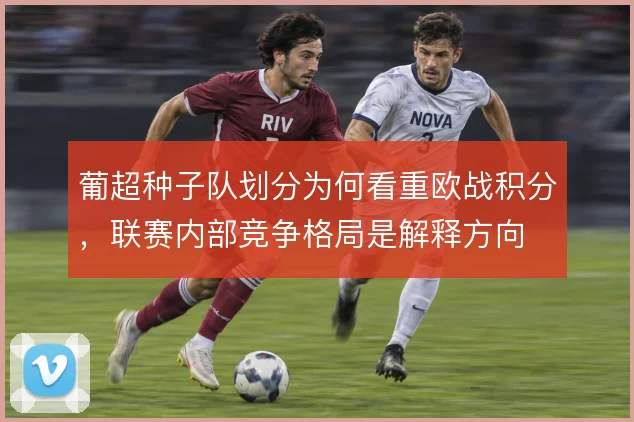 葡超种子队划分为何看重欧战积分，联赛内部竞争格局是解释方向