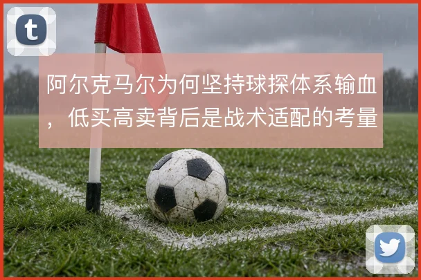 阿尔克马尔为何坚持球探体系输血，低买高卖背后是战术适配的考量