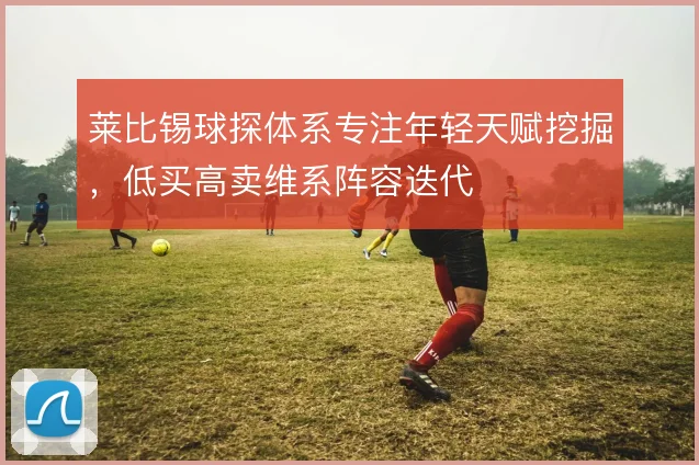 莱比锡球探体系专注年轻天赋挖掘，低买高卖维系阵容迭代