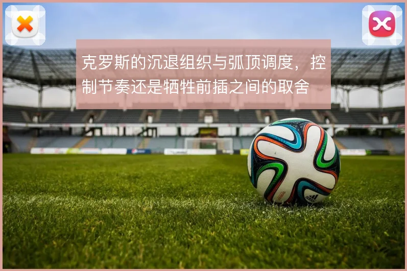 克罗斯的沉退组织与弧顶调度，控制节奏还是牺牲前插之间的取舍