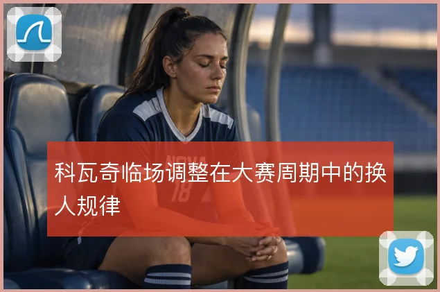 科瓦奇临场调整在大赛周期中的换人规律