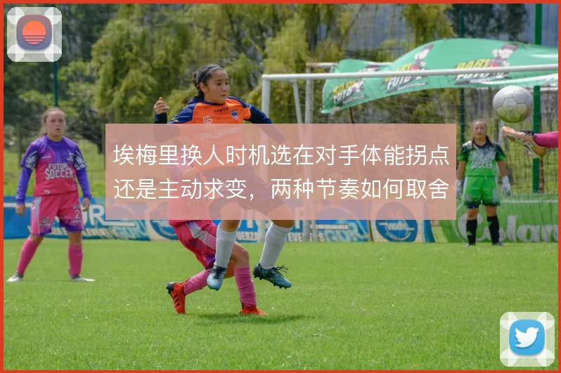 埃梅里换人时机选在对手体能拐点还是主动求变，两种节奏如何取舍