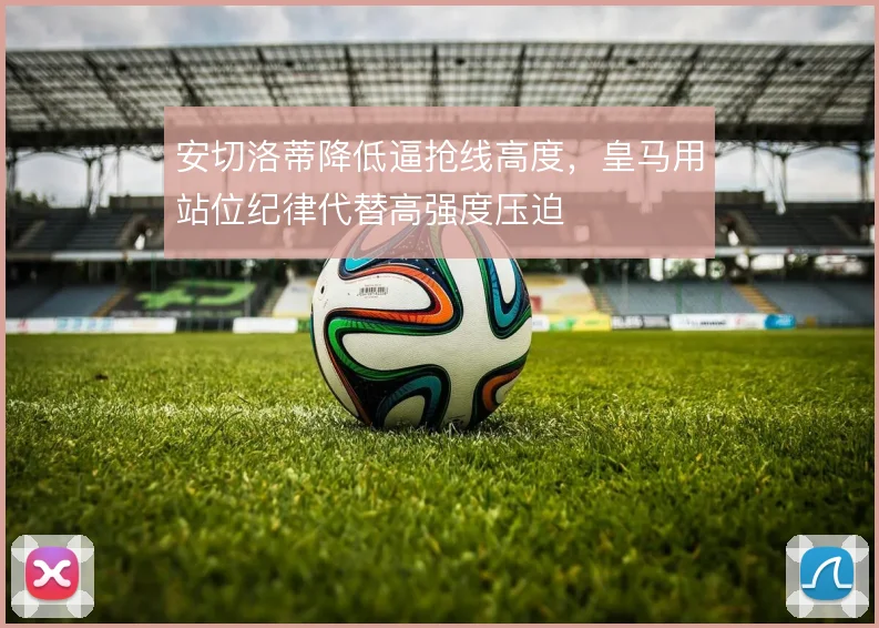 安切洛蒂降低逼抢线高度,皇马用站位纪律代替高强度压迫