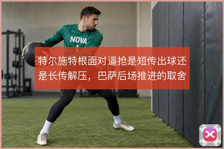 特尔施特根面对逼抢是短传出球还是长传解压,巴萨后场推进的取舍