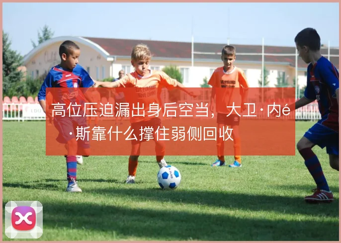 高位压迫漏出身后空当，大卫·内雷斯靠什么撑住弱侧回收