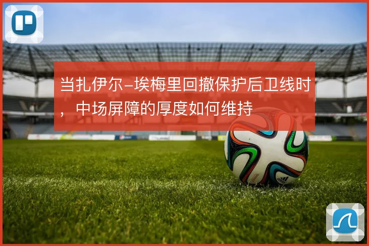 当扎伊尔-埃梅里回撤保护后卫线时，中场屏障的厚度如何维持