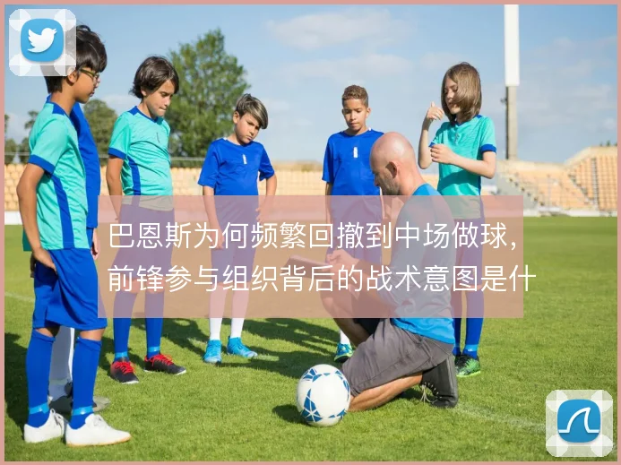 巴恩斯为何频繁回撤到中场做球,前锋参与组织背后的战术意图是什么