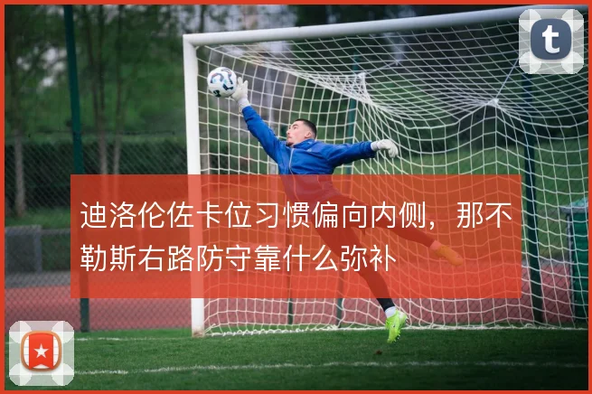 迪洛伦佐卡位习惯偏向内侧，那不勒斯右路防守靠什么弥补