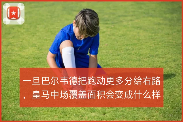 一旦巴尔韦德把跑动更多分给右路，皇马中场覆盖面积会变成什么样