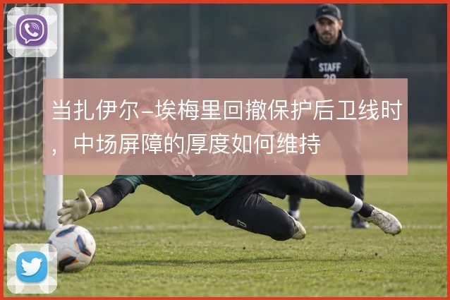 当扎伊尔-埃梅里回撤保护后卫线时，中场屏障的厚度如何维持