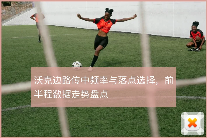 沃克边路传中频率与落点选择，前半程数据走势盘点