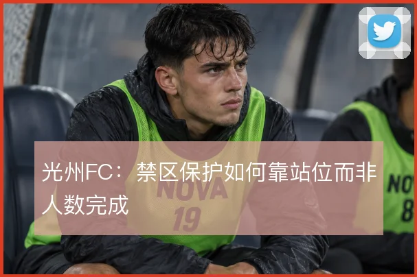 光州FC：禁区保护如何靠站位而非人数完成
