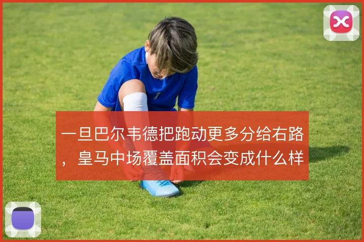 一旦巴尔韦德把跑动更多分给右路,皇马中场覆盖面积会变成什么样