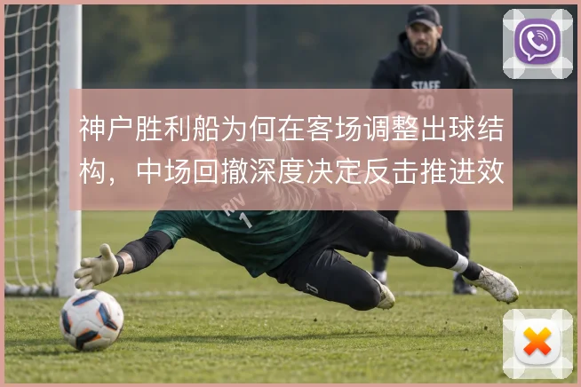 神户胜利船为何在客场调整出球结构，中场回撤深度决定反击推进效率