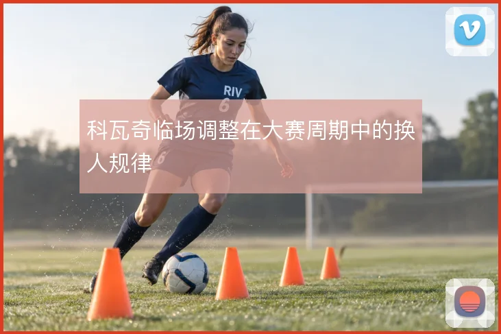 科瓦奇临场调整在大赛周期中的换人规律