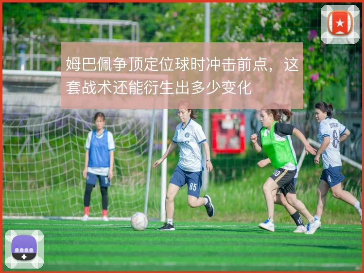 姆巴佩争顶定位球时冲击前点,这套战术还能衍生出多少变化