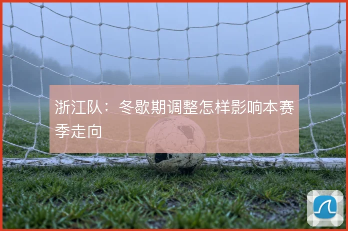 浙江队：冬歇期调整怎样影响本赛季走向
