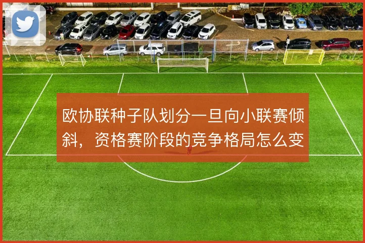 欧协联种子队划分一旦向小联赛倾斜，资格赛阶段的竞争格局怎么变