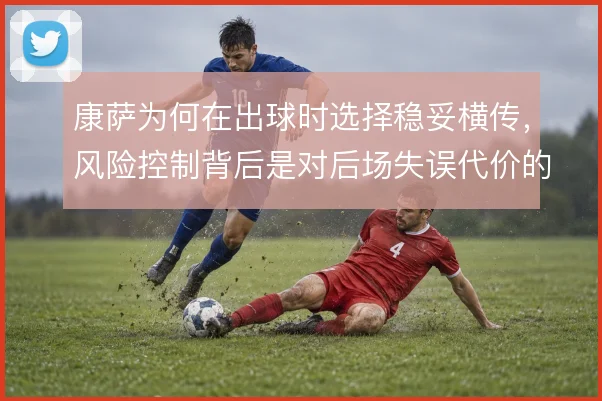 康萨为何在出球时选择稳妥横传，风险控制背后是对后场失误代价的权衡