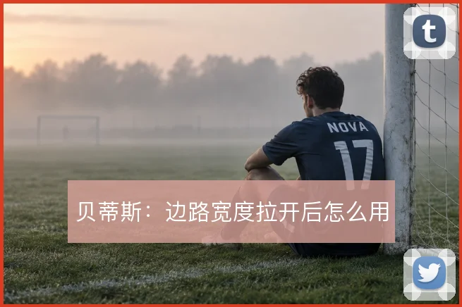 贝蒂斯:边路宽度拉开后怎么用