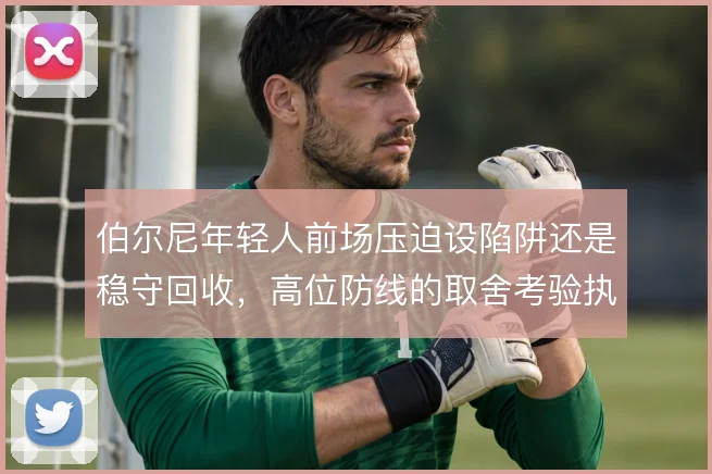 伯尔尼年轻人前场压迫设陷阱还是稳守回收,高位防线的取舍考验执行