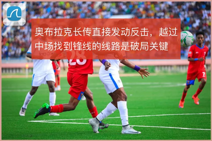 奥布拉克长传直接发动反击，越过中场找到锋线的线路是破局关键