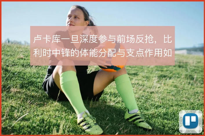 卢卡库一旦深度参与前场反抢，比利时中锋的体能分配与支点作用如何兼顾