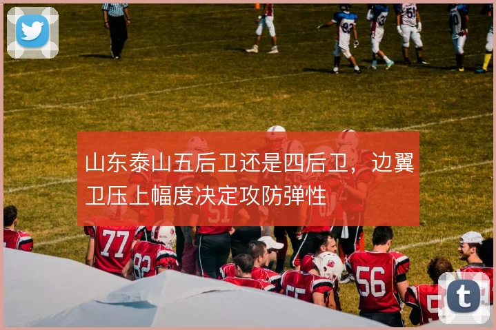 山东泰山五后卫还是四后卫,边翼卫压上幅度决定攻防弹性