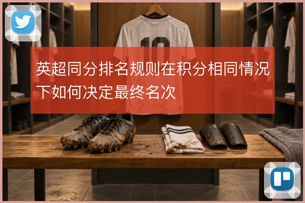 英超同分排名规则在积分相同情况下如何决定最终名次