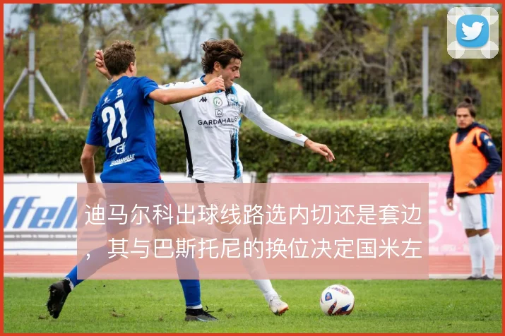 迪马尔科出球线路选内切还是套边，其与巴斯托尼的换位决定国米左路层次