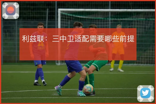 利兹联：三中卫适配需要哪些前提