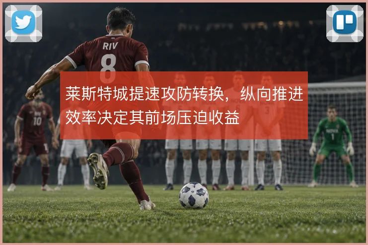 莱斯特城提速攻防转换，纵向推进效率决定其前场压迫收益