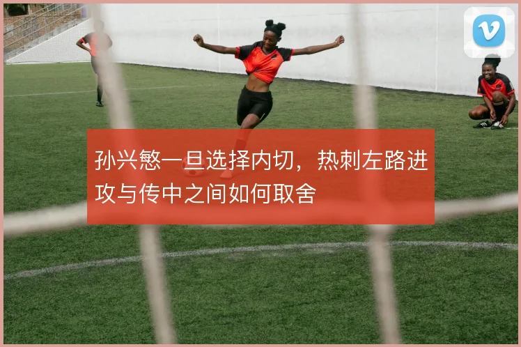 孙兴慜一旦选择内切，热刺左路进攻与传中之间如何取舍
