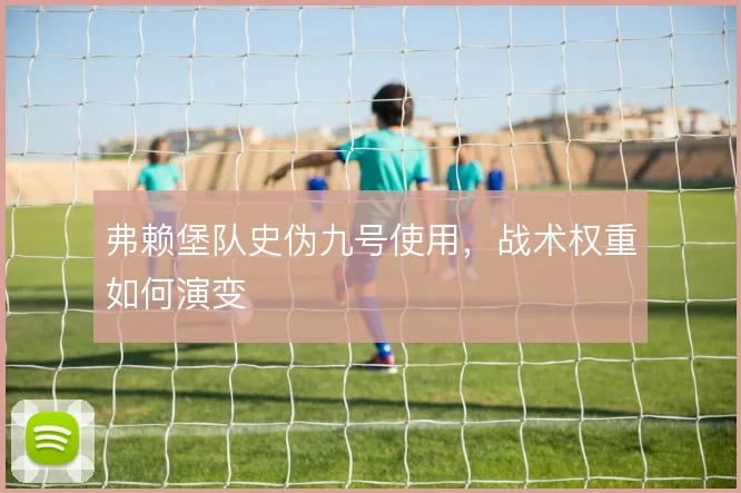 弗赖堡队史伪九号使用,战术权重如何演变