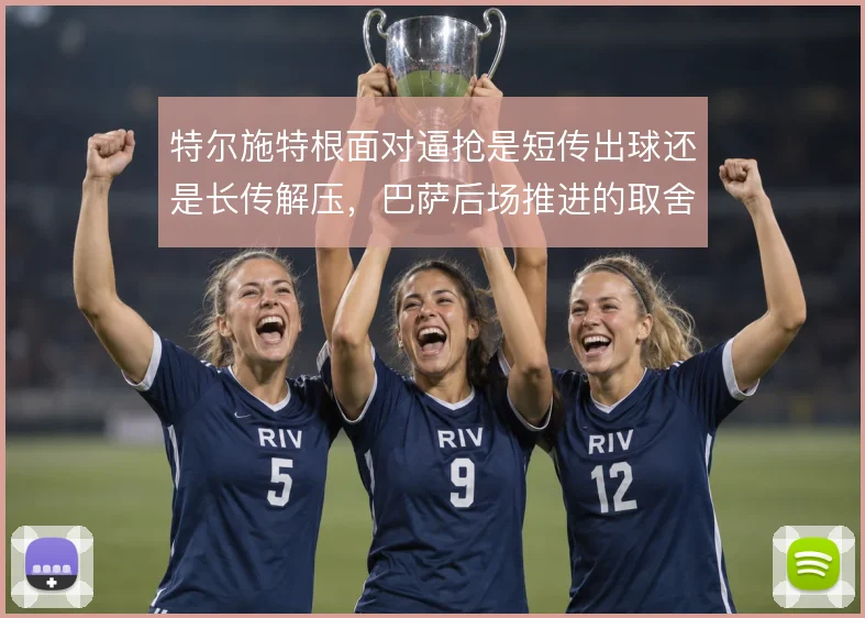 特尔施特根面对逼抢是短传出球还是长传解压,巴萨后场推进的取舍