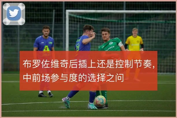 布罗佐维奇后插上还是控制节奏,中前场参与度的选择之问