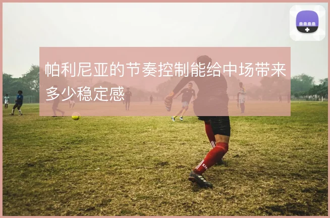 帕利尼亚的节奏控制能给中场带来多少稳定感