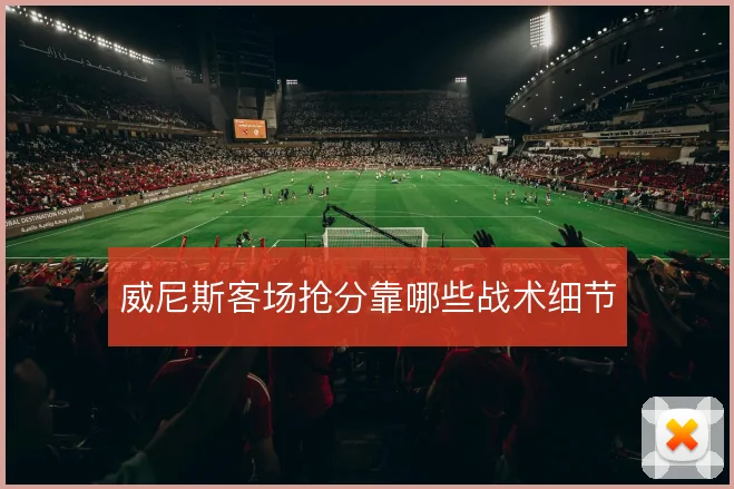 威尼斯客场抢分靠哪些战术细节