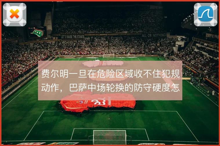 费尔明一旦在危险区域收不住犯规动作，巴萨中场轮换的防守硬度怎么补