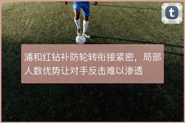浦和红钻补防轮转衔接紧密，局部人数优势让对手反击难以渗透
