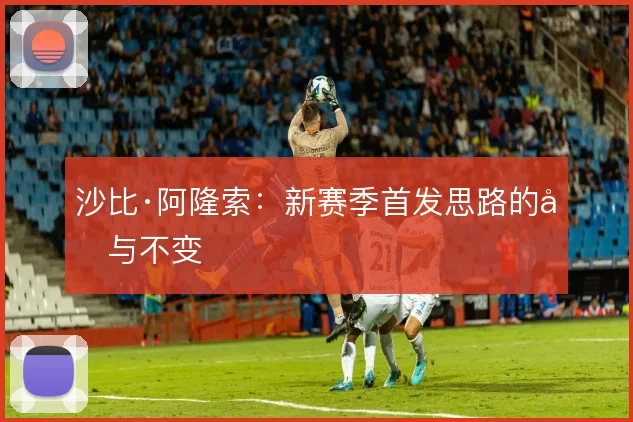 沙比·阿隆索:新赛季首发思路的变与不变