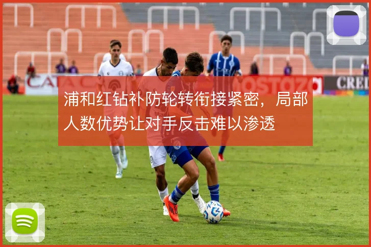 浦和红钻补防轮转衔接紧密，局部人数优势让对手反击难以渗透