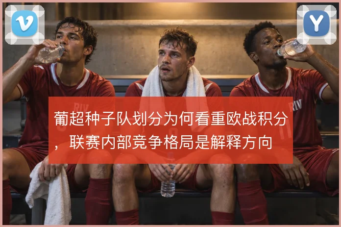 葡超种子队划分为何看重欧战积分，联赛内部竞争格局是解释方向